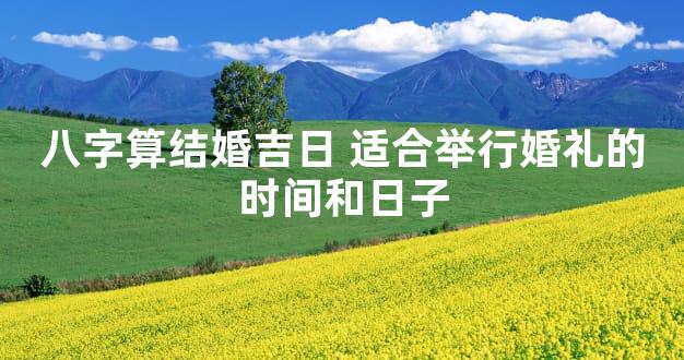 八字算结婚吉日 适合举行婚礼的时间和日子
